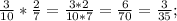 \frac{3}{10} * \frac{2}{7} = \frac{3*2}{10*7} = \frac{6}{70} = \frac{3}{35} ;
