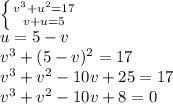 \left \{ {{v^3+u^2=17} \atop {v+u=5}} \right. 
\\u=5-v
\\v^3+(5-v)^2=17
\\v^3+v^2-10v+25=17
\\v^3+v^2-10v+8=0