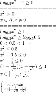 log_{0.5}x^2-1 \geq 0\\
===============\\
x^2\ \textgreater \ 0\\
x\in R, x\neq0\\
===============\\
log_{0.5}x^2 \geq 1\\
log_{0.5}x^2 \geq log_{0.5}0.5\\
0\ \textless \ 0.5\ \textless \ 1 \Rightarrow \\
x^2 \leq 0.5\\
x^2-0.5 \leq 0\\
x^2- \frac{1}{2} \leq 0\\
(x- \frac{1}{ \sqrt{2} } )(x+ \frac{1}{ \sqrt{2} } ) \leq 0\\
x \in [- \frac{1}{ \sqrt{2} }; \frac{1}{ \sqrt{2} }]\\
===============\\
 \left \{ {{x\in R, x\neq0} \atop {x \in [- \frac{1}{ \sqrt{2} }; \frac{1}{ \sqrt{2} }]} \right. \\\\
