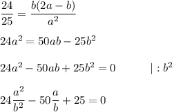 \dfrac{24}{25} = \dfrac{b(2a - b)}{a^2} \\ \\ 
24a^2 = 50ab - 25b^2 \\ \\ 
24a^2 - 50ab + 25b^2 = 0 \ \ \ \ \ \ \ \ \ |: b^2 \\ \\ 
24 \dfrac{a^2}{b^2} - 50 \dfrac{a}{b} + 25 = 0