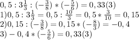 0,5 : 3 \frac{1}{3} :(-\frac{3}{8})*(-\frac{5}{6})=0,33(3)
\\1)0,5:3\frac{1}{3}=0,5:\frac{10}{3}=0,5*\frac{3}{10}=0,15
\\2)0,15:(-\frac{3}{8})=0,15*(-\frac{8}{3})=-0,4
\\3)-0,4*(-\frac{5}{6})=0,33(3)