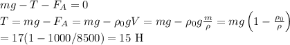 mg - T - F_A = 0\\
T = mg - F_A = mg -\rho_0 g V = mg - \rho_0 g\frac{m}{\rho} = mg\left(1-\frac{\rho_0}{\rho}\right) \\ = 17(1-1000/8500) = 15\text { H}