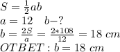 S= \frac{1}{2} ab\\a=12 \ \ \ b-?\\
b= \frac{2S}{a} = \frac{2*108}{12} =18 \ cm\\
OTBET: b=18 \ cm