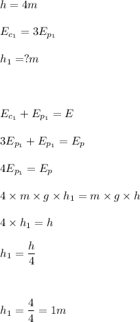 \displaystyle h=4m\\ \\
E_{c_1}=3E_{p_1}\\ \\
h_1=?m\\ \\ \\ \\
E_{c_1}+E_{p_1}=E\\ \\
3E_{p_1}+E_{p_1}=E_p\\ \\
4E_{p_1}=E_p\\ \\
4\times m\times g\times h_1=m\times g\times h\\ \\
4\times h_1=h\\ \\
h_1=\frac h4\\ \\ \\ \\
h_1=\frac 44=1m