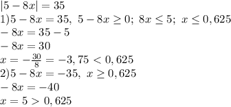 |5-8x|=35
\\1)5-8x=35, \ 5-8x \geq 0;\ 8x \leq 5;\ x \leq 0,625
\\-8x=35-5
\\-8x=30
\\x= -\frac{30}{8} =-3,75 \ \textless \ 0,625
\\2)5-8x=-35,\ x \geq 0,625
\\-8x=-40
\\x=5 \ \textgreater \ 0,625