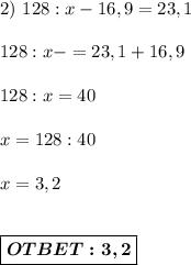 2)\ 128:x-16,9=23,1 \\ \\ 
128 : x - = 23,1 + 16,9 \\ \\ 
128 : x = 40 \\ \\ 
x = 128:40 \\ \\ 
x = 3,2 \\ \\ \\ \boxed{\boldsymbol{OTBET:3,2} }

