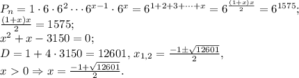P_n=1\cdot 6\cdot 6^2 \cdots 6^{x-1}\cdot 6^x =6^{1+2+3+\dots+x}=6^\frac{(1+x)x}{2}=6^{1575};\\
\frac{(1+x)x}{2}=1575;\\
x^2+x-3150=0;\\
D=1+4\cdot 3150=12601,\,x_{1,2}=\frac{-1\pm\sqrt{12601}}{2},\\
x\ \textgreater \ 0\Rightarrow x=\frac{-1+\sqrt{12601}}{2}.

