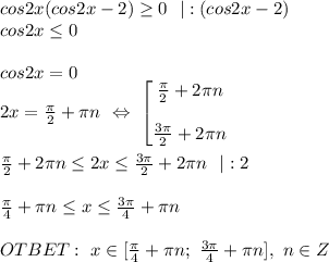 cos2x(cos2x-2) \geq 0 \ \ |:(cos2x-2) \\ cos2x \leq 0 \\ \\cos2x = 0 \\ 2x= \frac{ \pi }{2} + \pi n \ \Leftrightarrow \ 
\begin{bmatrix} \frac{\pi }{2}+2\pi n \\ \\ \frac{3\pi }{2}+2\pi n \end{matrix} \\ \\ \frac{\pi }{2}+2\pi n \leq 2x \leq \frac{3\pi }{2}+2\pi n \ \ |:2 \\ \\ \frac{\pi }{4}+\pi n \leq x \leq \frac{3\pi }{4}+\pi n \ \\ \\ OTBET: \ x \in [\frac{\pi }{4}+\pi n; \ \frac{3\pi }{4}+\pi n], \ n \in Z