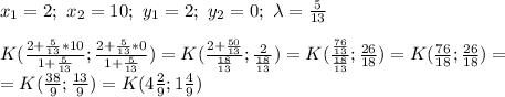 x_1=2;\ x_2=10;\ y_1=2;\ y_2=0;\ \lambda=\frac{5}{13}
\\
\\K( \frac{2+ \frac{5}{13}*10 }{1+\frac{5}{13}} ;\frac{2+ \frac{5}{13}*0 }{1+\frac{5}{13}})=K( \frac{2+ \frac{50}{13} }{ \frac{18}{13}}; \frac{2}{ \frac{18}{13} })=K( \frac{ \frac{76}{13} }{ \frac{18}{13}}; \frac{26}{18} )=K( \frac{76}{18}; \frac{26}{18}) =
\\=K( \frac{38}{9}; \frac{13}{9})=K(4 \frac{2}{9};1 \frac{4}{9} )
