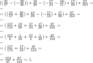 (( \frac{35}{57} -(- \frac{29}{38} ))* \frac{19}{29} -(- \frac{57}{34}- \frac{48}{51} )* \frac{17}{29} )* \frac{87}{164} = \\-\\=(( \frac{35}{57} + \frac{29}{38} )* \frac{19}{29} -(- \frac{57}{34} )* \frac{17}{29})
* \frac{87}{164} = \\-\\ =( \frac{157}{114}*\frac{19}{29}+\frac{57}{34}*\frac{17}{29} )* \frac{87}{164}= \\-\\=(\frac{157}{6}*\frac{1}{29}+\frac{57}{2}*\frac{1}{29}) * \frac{87}{164} = \\-\\=(\frac{157}{174}+\frac{57}{58})* \frac{87}{164} = \\-\\=\frac{164}{87}*\frac{87}{164}= 1.
