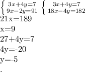 \left \{ {{3x+4y=7} \atop {9x-2y=91}} \right
 \left \{ {{3x+4y=7} \atop {18x-4y=182}} \right.

21x=189

x=9

27+4y=7

4y=-20

y=-5



 .
