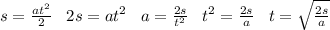 s=\frac {at^2} {2} \;\;\; 2s=at^2\;\;\;a=\frac {2s}{t^2}\;\;\;t^2=\frac{2s}{a}\;\;\;t= \sqrt{\frac{2s}{a}} 
