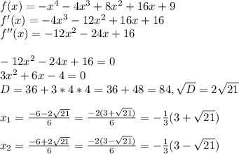 f(x)=-x^4-4x^3+8x^2+16x+9\\
f'(x) = -4x^3-12x^2+16x+16\\
f''(x) = -12x^2-24x+16\\\\
-12x^2-24x+16 = 0\\
3x^2+6x-4=0\\
D = 36+3*4*4 = 36+48=84, \sqrt{D} = 2\sqrt{21}\\\\
x_1=\frac{-6-2\sqrt{21}}{6} = \frac{-2(3+\sqrt{21})}{6} = -\frac{1}{3}(3+\sqrt{21})\\\\
x_2 = \frac{-6+2\sqrt{21}}{6} = \frac{-2(3-\sqrt{21})}{6} = -\frac{1}{3}(3-\sqrt{21})\\\\