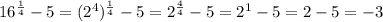 16^{ \frac{1}{4} } -5= ( 2^{4} )^{ \frac{1}{4} }-5= 2^{ \frac{4}{4} } -5= 2^{1} -5=2-5=-3
