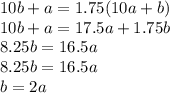 10b+a=1.75(10a+b) \\ 10b+a=17.5a+1.75b \\ 8.25b=16.5a
\\ 8.25b=16.5a \\ b=2a