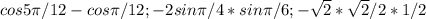 cos 5 \pi /12-cos \pi /12; -2sin \pi /4*sin \pi /6; - \sqrt{2} * \sqrt{2}/2 *1/2
