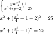 \left \{ {{y= \frac{x^2}{4} +1} \atop {x^{2} +(y-2)^2=25}} \right. \\ \\ 
x^{2} +(\frac{x^2}{4} +1-2)^2=25 \\ \\ 
x^{2} +(\frac{x^2}{4} -1)^2=25 \\ \\ 
