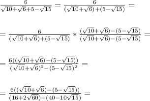 \frac{6}{\sqrt{10}+\sqrt{6}+5-\sqrt{15}} =
\frac{6}{(\sqrt{10}+\sqrt{6}) + (5-\sqrt{15})} = \\ \\ \\ =
\frac{6}{(\sqrt{10}+\sqrt{6}) + (5-\sqrt{15})} * \frac{(\sqrt{10}+\sqrt{6}) -
(5-\sqrt{15})}{(\sqrt{10}+\sqrt{6}) - (5-\sqrt{15})} = \\ \\ \\ = \frac{6((\sqrt{10}+\sqrt{6})
- (5-\sqrt{15}))}{(\sqrt{10}+\sqrt{6})^2 - (5-\sqrt{15})^2} = \\ \\ \\ =
\frac{6((\sqrt{10}+\sqrt{6}) - (5-\sqrt{15}))}{(16+2\sqrt{60}) -
(40-10\sqrt{15})} =