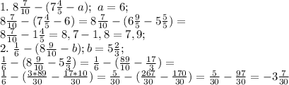1. \ 8 \frac{7}{10}-(7 \frac{4}{5}-a); \ a=6; \\
8 \frac{7}{10}-(7 \frac{4}{5}-6)=8 \frac{7}{10}-(6 \frac{9}{5}-5 \frac{5}{5} )= \\
8 \frac{7}{10}-1 \frac{4}{5}=8,7-1,8=7,9; \\
2. \ \frac{1}{6}-(8 \frac{9}{10}-b) ; b=5 \frac{2}{3}; \\
 \frac{1}{6}-(8 \frac{9}{10}-5 \frac{2}{3})= \frac{1}{6}-(\frac{89}{10}-\frac{17}{3})= \\ \frac{1}{6}-(\frac{3*89}{30}-\frac{17*10}{30})= \frac{5}{30}-(\frac{267}{30}-\frac{170}{30})=\frac{5}{30}-\frac{97}{30}= -3\frac{7}{30}