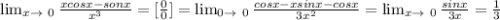 \lim_{x \to \ 0} \frac{xcosx-sonx}{x^3}=[ \frac{0}{0}]= \lim_{0 \to \ 0} \frac{cosx-xsinx-cosx}{3x^2}= \lim_{x \to \ 0} \frac{sinx}{3x}= \frac{1}{3}