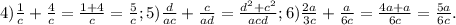 4) \frac{1}{c} + \frac{4}{c} = \frac{1+4}{c} = \frac{5}{c} ; 5) \frac{d}{ac} + \frac{c}{ad} = \frac{ d^{2} + c^{2} }{acd} ; 6) \frac{2a}{3c} + \frac{a}{6c}= \frac{4a+a}{6c} = \frac{5a}{6c}. 
