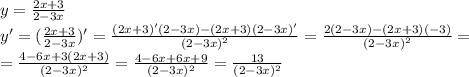 y= \frac{2x+3}{2-3x} \\
y'= (\frac{2x+3}{2-3x})'= \frac{(2x+3)'(2-3x)-(2x+3)(2-3x)'}{(2-3x)^2} =\frac{2(2-3x)-(2x+3)(-3)}{(2-3x)^2} =\\
=\frac{4-6x+3(2x+3)}{(2-3x)^2}=\frac{4-6x+6x+9}{(2-3x)^2}= \frac{13}{(2-3x)^2}