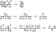 \frac{22p^{4}q^{2} }{99 p^{5} q} = \frac{2q}{9p} \\ \\ \frac{7a}{a^{2} +5a} = \frac{7a}{a(a+5)}= \frac{7}{a+5} \\ \\ \frac{ x^{2} - y^{2} }{4x+4y}= \frac{(x-y)(x+y)}{4(x+y)}= \frac{x-y}{4} \\ \\ 

