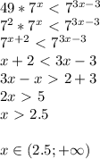 49*7^x\ \textless \ 7^{3x-3} \\
7^2*7^x\ \textless \ 7^{3x-3} \\
7^{x+2}\ \textless \ 7^{3x-3} \\
x+2\ \textless \ 3x-3\\
3x-x\ \textgreater \ 2+3 \\ 
2x\ \textgreater \ 5\\
x\ \textgreater \ 2.5 \\\\
x \in (2.5; +\infty)