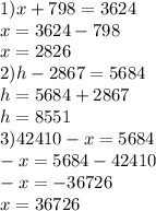 1) x+798=3624 \\ 
x=3624 - 798 \\
x= 2826 \\ 
2) h -2867 = 5684 \\
h = 5684 +2867 \\
h = 8551 \\ 
3) 42410 - x = 5684 \\
-x = 5684 - 42410 \\
-x = -36726\\
x = 36726\\
