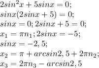 2sin^2x+5sinx=0; \\
sinx(2sinx+5)=0; \\ 
sinx=0 ; 2sinx+5=0; \\
x_1= \pi n_1; 2sinx=-5; \\
sinx=-2,5; \\
x_2= \pi +arcsin2,5+2 \pi n_2; \\
x_3=2 \pi n_3-arcsin2,5

