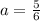 a= \frac{5}{6}