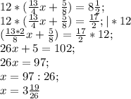 12*( \frac{13}{4} x+ \frac{5}{8} )=8 \frac{1}{2}; \\
12*( \frac{13}{4} x+ \frac{5}{8} )=\frac{17}{2}; |*12\\
( \frac{13*2}{8} x+ \frac{5}{8} )=\frac{17}{2}*12;\\
26x+5=102; \\
26x=97; \\
x=97:26; \\
x=3 \frac{19}{26}