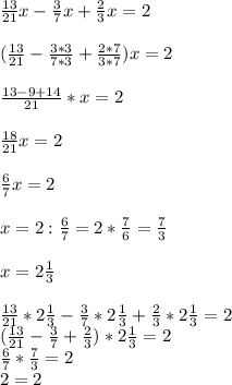 \frac{13}{21}x - \frac{3}{7}x + \frac{2}{3} x = 2 \\ \\ 
( \frac{13}{21} - \frac{3*3}{7*3} + \frac{2*7}{3*7} )x =2 \\ \\ 
 \frac{13-9+14}{21}*x = 2 \\ \\ 
 \frac{18}{21} x=2 \\ \\ 
 \frac{6}{7} x=2 \\ \\ 
x=2: \frac{6}{7} = 2* \frac{7}{6} = \frac{7}{3} \\ \\ 
x=2 \frac{1}{3} \\ \\ 
 \frac{13}{21}* 2 \frac{1}{3}- \frac{3}{7}* 2 \frac{1}{3}+ \frac{2}{3} *2 \frac{1}{3} = 2 \\ 
( \frac{13}{21} - \frac{3}{7} + \frac{2}{3} )*2 \frac{1}{3} =2 \\ 
 \frac{6}{7} * \frac{7}{3} =2 \\ 
2=2