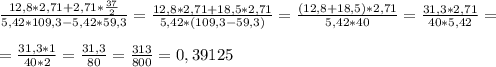 \frac{12,8 *2,71 +2,71 * \frac{37}{2} }{5,42 *109,3 - 5,42 *59,3} = \frac{12,8 * 2,71 + 18,5 * 2,71}{5,42*(109,3 -59,3)}= \frac{(12,8+18,5)*2,71}{5,42 * 40}= \frac{31,3*2,71}{40*5,42} = \\ \\ 
= \frac{31,3*1}{40*2} = \frac{31,3}{80} = \frac{313}{800} =0,39125