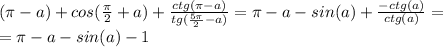 (\pi -a)+cos(\frac{\pi}{2}+a)+\frac{ctg(\pi-a)}{tg(\frac{5\pi}{2}-a)} = \pi-a-sin(a) + \frac{-ctg(a)}{ctg(a)} = \\
= \pi - a - sin(a) - 1