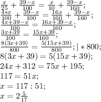 \frac{x}{25}+ \frac{39-x}{100}= \frac{x}{10} +\frac{39-x}{160}; \\
 \frac{4*x}{100}+ \frac{39-x}{100} = \frac{16x}{160} + \frac{39-x}{160}; \\
 \frac{4x+39-x}{100}= \frac{16x+39-x}{160}; \\
 \frac{3x+39}{100} = \frac{15x+39}{160}; \\
 \frac{8(3x+39)}{800} = \frac{5(15x+39)}{800}; |*800; \\
8(3x+39)=5(15x+39); \\
24x+312=75x+195; \\
117=51x; \\
x=117:51; \\
x=2 \frac{5}{17}