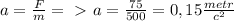 a= \frac{F}{m} =\ \textgreater \ a= \frac{75}{500}=0,15 \frac{metr}{c^{2}}
