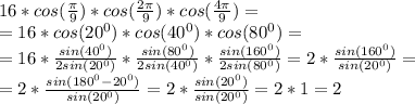 16*cos(\frac{\pi}{9})*cos(\frac{2\pi}{9})*cos(\frac{4\pi}{9})=\\=
16*cos(20^0)*cos(40^0)*cos(80^0)=\\=
16*\frac{sin(40^0)}{2sin(20^0)}*\frac{sin(80^0)}{2sin(40^0)}*\frac{sin(160^0)}{2sin(80^0)}=2*\frac{sin(160^0)}{sin(20^0)}=\\=
2*\frac{sin(180^0-20^0)}{sin(20^0)}=2*\frac{sin(20^0)}{sin(20^0)}=2*1=2