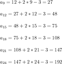 a_{9} = 12 + 2*9 - 3 =27 \\ \\ a_{12} = 27 + 2*12 - 3 =48 \\ \\ a_{15} =
48 + 2*15 - 3 =75 \\ \\ a_{18} = 75 + 2*18 - 3 =108 \\ \\ a_{21} = 108 + 2*21 -
3 =147 \\ \\ a_{24} = 147 + 2*24 - 3 =192