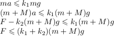 ma\leqslant k_1 mg\\ (m+M)a\leqslant k_1 (m+M)g\\
F-k_2(m+M)g\leqslant k_1(m+M)g\\
F\leqslant (k_1 + k_2)(m+M)g