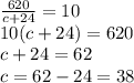 \frac{620}{c+24} =10
\\10(c+24)=620
\\c+24=62
\\c=62-24=38