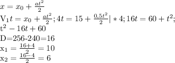 x= x_{0} + \frac{at^2}{ 2 }

 V_{1} t=x_{0} + \frac{at^2}{ 2 }; 4t=15+ \frac{0,5t^2}{2} | *4; 16t=60+t^2; 

t^2-16t+60

D=256-240=16

 x_{1} = \frac{16+4}{2} =10


x_{2}= \frac{16-4}{2}=6

