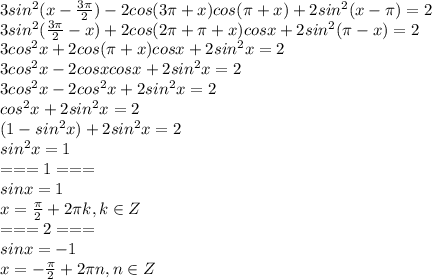 3sin^2(x- \frac{3 \pi }{2} )-2cos(3 \pi +x)cos( \pi +x)+2sin^2(x- \pi )=2\\
3sin^2(\frac{3 \pi }{2}-x )+2cos(2 \pi+ \pi +x)cosx+2sin^2(\pi-x )=2\\
3cos^2x+2cos( \pi +x)cosx+2sin^2x=2\\
3cos^2x-2cosxcosx+2sin^2x=2\\
3cos^2x-2cos^2x+2sin^2x=2\\
cos^2x+2sin^2x=2\\
(1-sin^2x)+2sin^2x=2\\
sin^2x=1\\
=== 1 ===\\
sinx=1\\
x= \frac{ \pi }{2}+2 \pi k, k \in Z \\
=== 2 ===\\
sinx=-1\\
x= -\frac{ \pi }{2}+2 \pi n, n \in Z \\