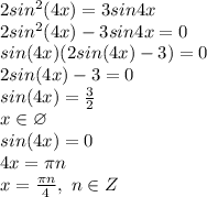 2sin^2(4x)=3sin4x
\\2sin^2(4x)-3sin4x=0
\\sin(4x)(2sin(4x)-3)=0
\\2sin(4x)-3=0
\\sin(4x)= \frac{3}{2} 
\\x \in \varnothing
\\sin(4x)=0
\\4x=\pi n
\\x= \frac{\pi n}{4} ,\ n \in Z