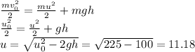 \frac{mv_{0}^{2}}{2} = \frac{mu^{2}}{2}+mgh \\
\frac{u_{0}^{2}}{2} = \frac{u^{2}}{2}+gh \\
u = \sqrt{u_{0}^{2} - 2gh} = \sqrt{225 - 100} = 11.18