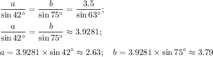 \displaystyle \frac{a}{\sin 42^\circ} = \frac{b}{\sin 75^\circ}= \frac{3.5}{\sin 63^\circ}; \\ \\ \frac{a}{\sin 42^\circ} = \frac{b}{\sin 75^\circ}\approx 3.9281; \\ \\ 
a=3.9281\times\sin42^\circ\approx 2.63; \quad b=3.9281\times\sin75^\circ\approx 3.79