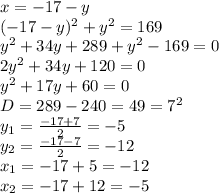 x=-17-y
\\(-17-y)^2+y^2=169
\\y^2+34y+289+y^2-169=0
\\2y^2+34y+120=0
\\y^2+17y+60=0
\\D=289-240=49=7^2
\\y_1= \frac{-17+7}{2} =-5
\\y_2= \frac{-17-7}{2} =-12
\\x_1=-17+5=-12
\\x_2=-17+12=-5