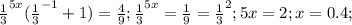 \frac{1}{3} ^{5x} ( \frac{1}{3} ^{-1} +1)= \frac{4}{9} ;
 \frac{1}{3} ^{5x} = \frac{1}{9} = \frac{1}{3} ^{2} ;
5x=2;x=0.4;