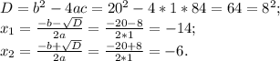 D= b^2- 4ac= 20^2-4*1* 84= 64= 8^2; \\ x_1= \frac{-b- \sqrt{D} }{2a}= \frac{-20-8}{2*1}= -14; \\ x_2= \frac{-b+ \sqrt{D} }{2a}= \frac{-20+8}{2*1}= -6.