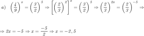 \it\ a)\ \ \left(\dfrac{4}{9}\right)^x =\left(\dfrac{3}{2}\right)^5 \Rightarrow \left[\left(\dfrac{2}{3}\right)^2\right]^x =\left(\dfrac{3}{2}\right)^5 \Rightarrow \left(\dfrac{2}{3}\right)^{2x} =\left(\dfrac{2}{3}\right)^{-5 } \Rightarrow 
\\\;\\ \\\;\\
\Rightarrow 2x=-5 \Rightarrow x=\dfrac{-5}{2} \Rightarrow x = -2,5